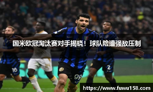 国米欧冠淘汰赛对手揭晓！球队险遭强敌压制