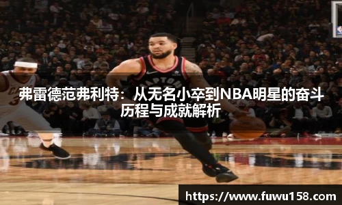 弗雷德范弗利特：从无名小卒到NBA明星的奋斗历程与成就解析